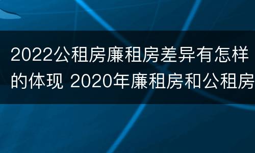 2022公租房廉租房差异有怎样的体现 2020年廉租房和公租房的区别