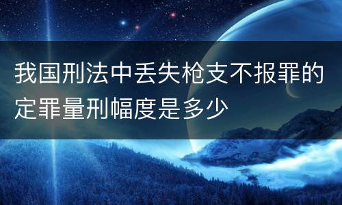 我国刑法中丢失枪支不报罪的定罪量刑幅度是多少