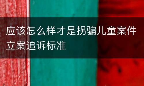 应该怎么样才是拐骗儿童案件立案追诉标准