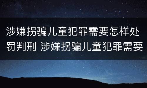 涉嫌拐骗儿童犯罪需要怎样处罚判刑 涉嫌拐骗儿童犯罪需要怎样处罚判刑吗