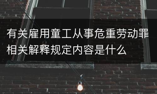 有关雇用童工从事危重劳动罪相关解释规定内容是什么