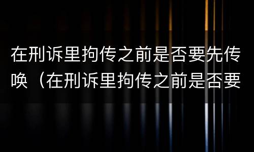 在刑诉里拘传之前是否要先传唤（在刑诉里拘传之前是否要先传唤检察院）