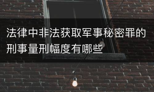 法律中非法获取军事秘密罪的刑事量刑幅度有哪些
