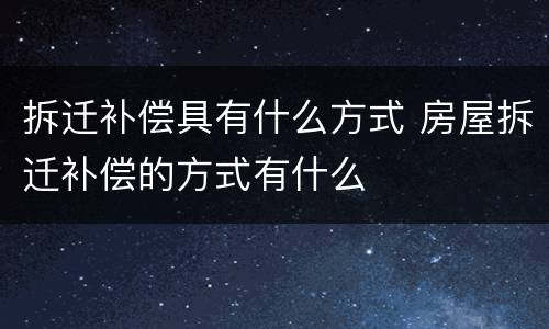 拆迁补偿具有什么方式 房屋拆迁补偿的方式有什么