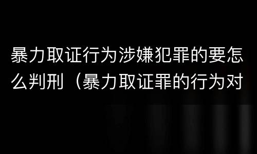 暴力取证行为涉嫌犯罪的要怎么判刑（暴力取证罪的行为对象）