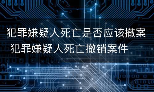犯罪嫌疑人死亡是否应该撤案 犯罪嫌疑人死亡撤销案件