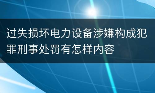 过失损坏电力设备涉嫌构成犯罪刑事处罚有怎样内容