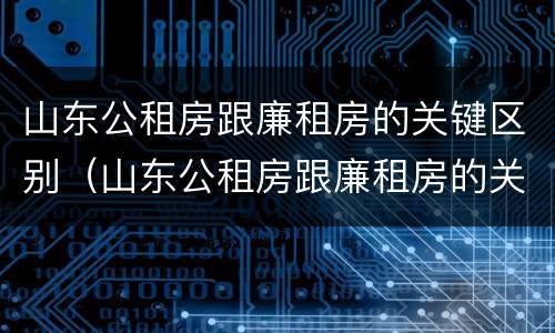 山东公租房跟廉租房的关键区别（山东公租房跟廉租房的关键区别在哪）