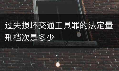 过失损坏交通工具罪的法定量刑档次是多少