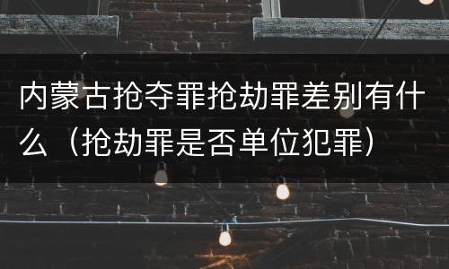 内蒙古抢夺罪抢劫罪差别有什么（抢劫罪是否单位犯罪）