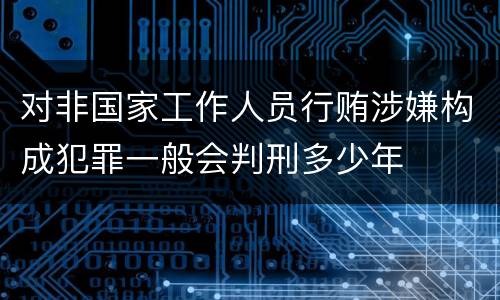 对非国家工作人员行贿涉嫌构成犯罪一般会判刑多少年