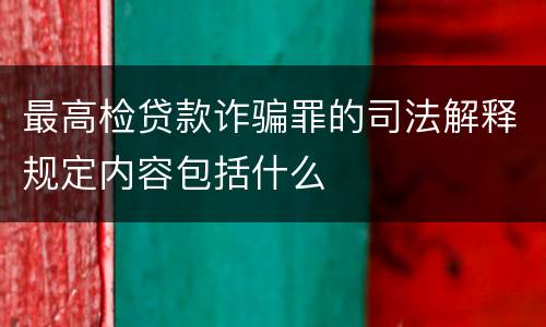 最高检贷款诈骗罪的司法解释规定内容包括什么