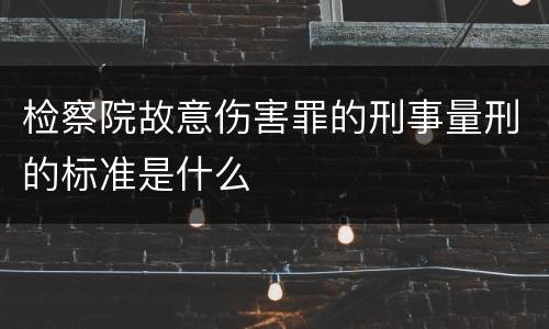 检察院故意伤害罪的刑事量刑的标准是什么