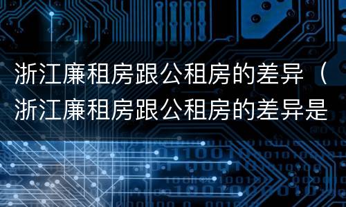 浙江廉租房跟公租房的差异（浙江廉租房跟公租房的差异是什么）