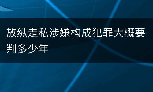 放纵走私涉嫌构成犯罪大概要判多少年