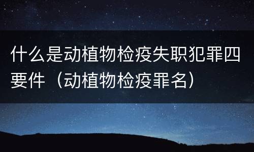 什么是动植物检疫失职犯罪四要件（动植物检疫罪名）