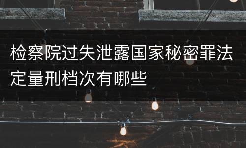 检察院过失泄露国家秘密罪法定量刑档次有哪些