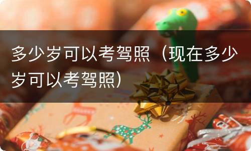 多少岁可以考驾照（现在多少岁可以考驾照）