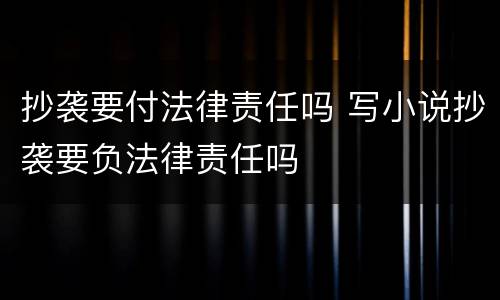 抄袭要付法律责任吗 写小说抄袭要负法律责任吗