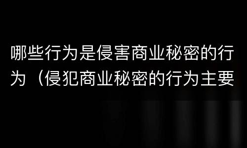 哪些行为是侵害商业秘密的行为（侵犯商业秘密的行为主要有哪些）