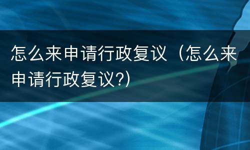 怎么来申请行政复议（怎么来申请行政复议?）