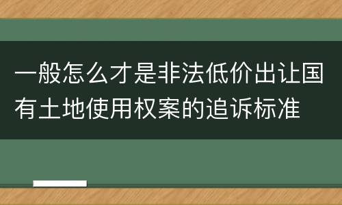 一般怎么才是非法低价出让国有土地使用权案的追诉标准
