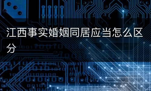 江西事实婚姻同居应当怎么区分