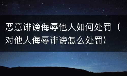 恶意诽谤侮辱他人如何处罚（对他人侮辱诽谤怎么处罚）