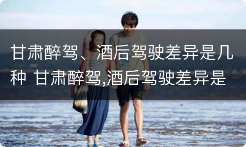 甘肃醉驾、酒后驾驶差异是几种 甘肃醉驾,酒后驾驶差异是几种处罚