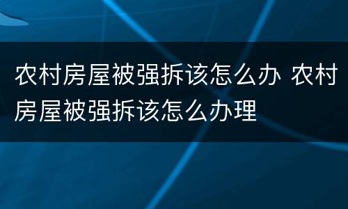 农村房屋被强拆该怎么办 农村房屋被强拆该怎么办理