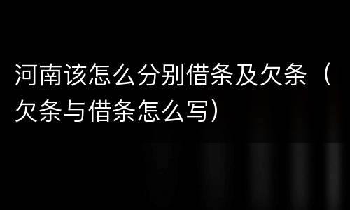 河南该怎么分别借条及欠条（欠条与借条怎么写）