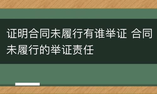 证明合同未履行有谁举证 合同未履行的举证责任