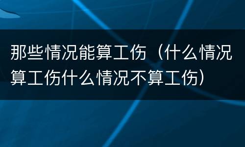 那些情况能算工伤（什么情况算工伤什么情况不算工伤）