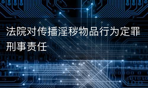 法院对传播淫秽物品行为定罪刑事责任