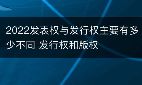 2022发表权与发行权主要有多少不同 发行权和版权