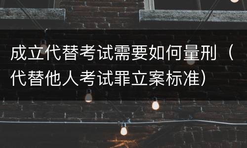 成立代替考试需要如何量刑（代替他人考试罪立案标准）