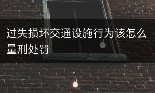 过失损坏交通设施行为该怎么量刑处罚