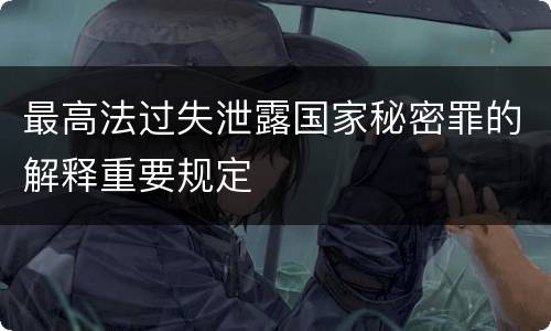 最高法过失泄露国家秘密罪的解释重要规定