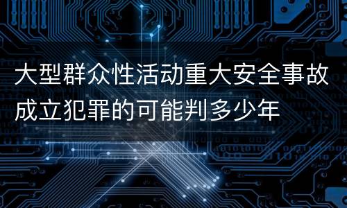 大型群众性活动重大安全事故成立犯罪的可能判多少年