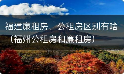 福建廉租房、公租房区别有啥（福州公租房和廉租房）
