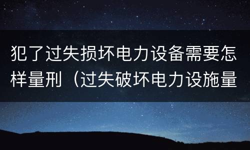 犯了过失损坏电力设备需要怎样量刑（过失破坏电力设施量刑标准）