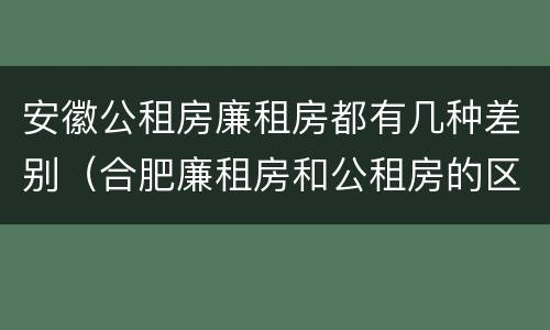 安徽公租房廉租房都有几种差别（合肥廉租房和公租房的区别）