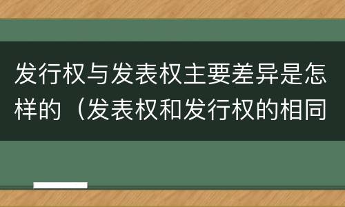 发行权与发表权主要差异是怎样的（发表权和发行权的相同点）