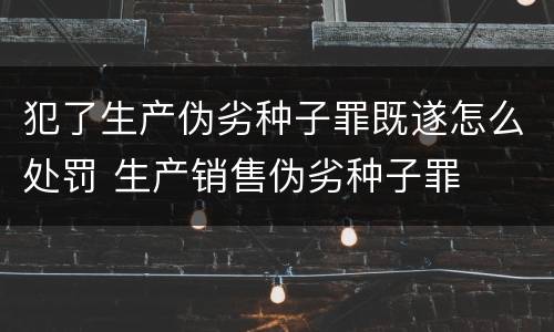 犯了生产伪劣种子罪既遂怎么处罚 生产销售伪劣种子罪