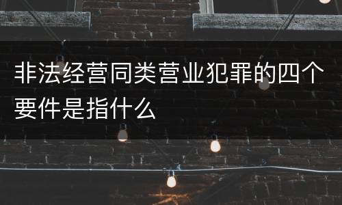 非法经营同类营业犯罪的四个要件是指什么