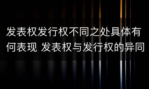 发表权发行权不同之处具体有何表现 发表权与发行权的异同