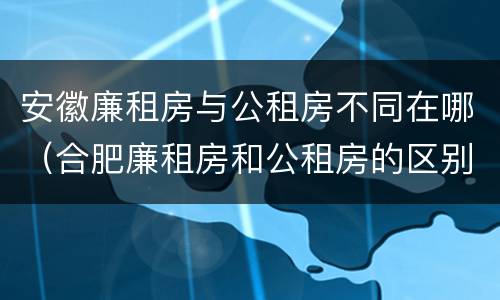 安徽廉租房与公租房不同在哪（合肥廉租房和公租房的区别）
