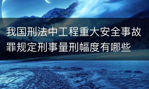 我国刑法中工程重大安全事故罪规定刑事量刑幅度有哪些