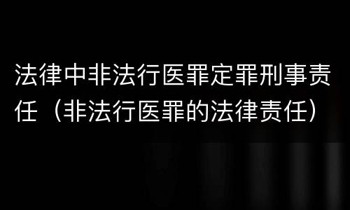 法律中非法行医罪定罪刑事责任（非法行医罪的法律责任）