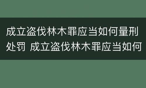 成立盗伐林木罪应当如何量刑处罚 成立盗伐林木罪应当如何量刑处罚决定